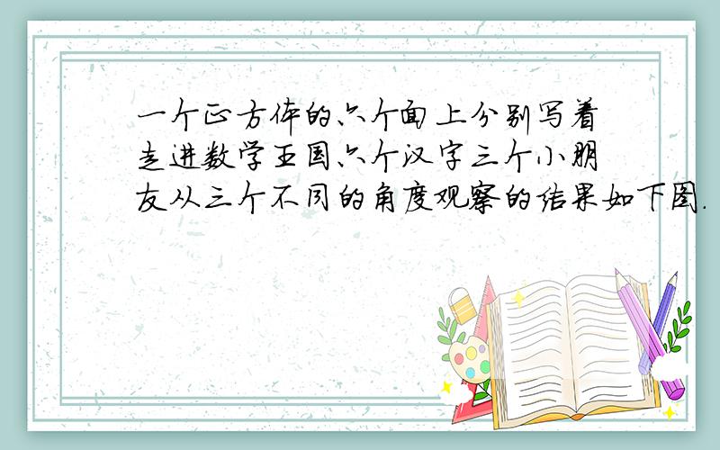 一个正方体的六个面上分别写着走进数学王国六个汉字三个小朋友从三个不同的角度观察的结果如下图.