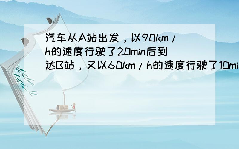 汽车从A站出发，以90km/h的速度行驶了20min后到达B站，又以60km/h的速度行驶了10min到达C站，问