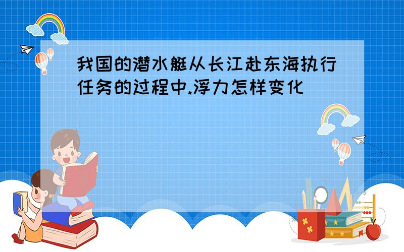 我国的潜水艇从长江赴东海执行任务的过程中.浮力怎样变化