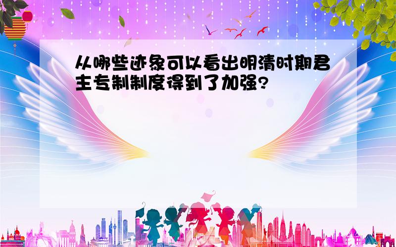 从哪些迹象可以看出明清时期君主专制制度得到了加强?