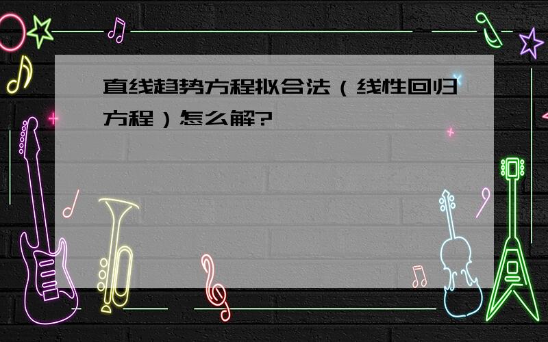 直线趋势方程拟合法（线性回归方程）怎么解?