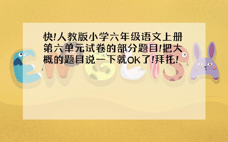 快!人教版小学六年级语文上册第六单元试卷的部分题目!把大概的题目说一下就OK了!拜托!