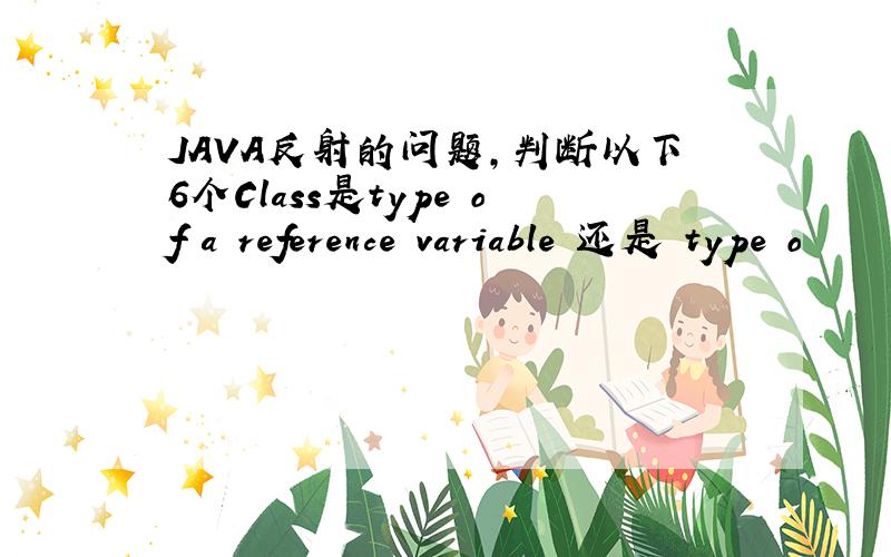 JAVA反射的问题,判断以下6个Class是type of a reference variable 还是 type o