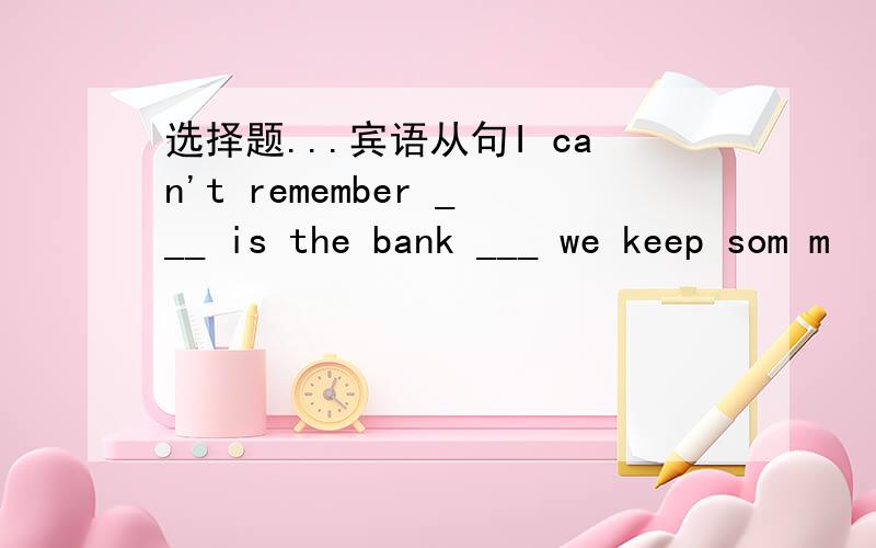 选择题...宾语从句I can't remember ___ is the bank ___ we keep som m