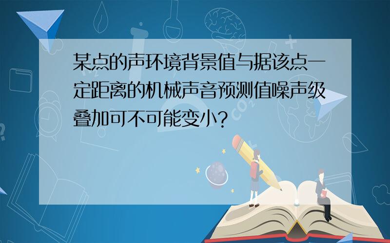 某点的声环境背景值与据该点一定距离的机械声音预测值噪声级叠加可不可能变小?