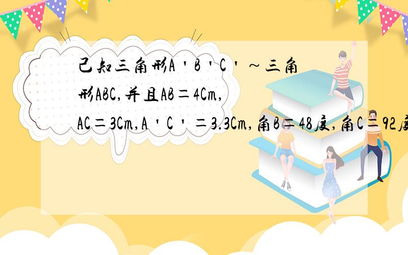 己知三角形A＇B＇C＇～三角形ABC,并且AB＝4Cm,AC＝3Cm,A＇C＇＝3．3Cm,角B＝48度,角C＝92度,