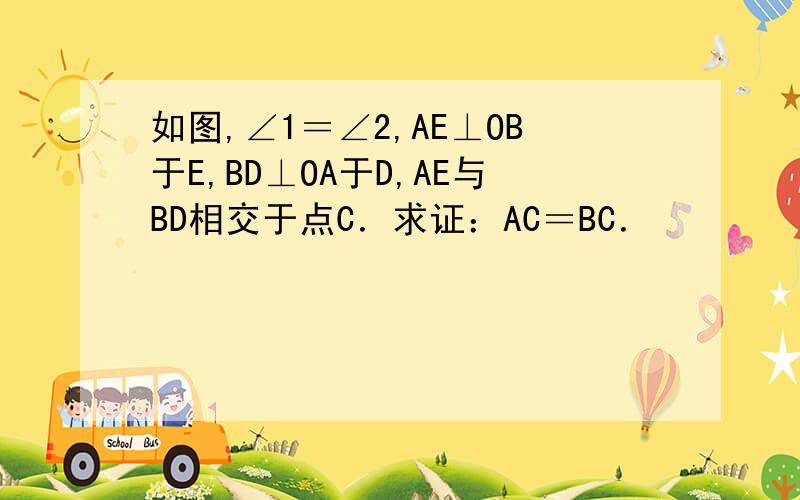 如图,∠1＝∠2,AE⊥OB于E,BD⊥OA于D,AE与BD相交于点C．求证：AC＝BC．