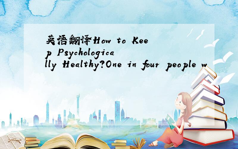 英语翻译How to Keep Psychologically Healthy?One in four people w