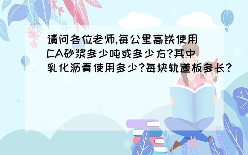 请问各位老师,每公里高铁使用CA砂浆多少吨或多少方?其中乳化沥青使用多少?每块轨道板多长?