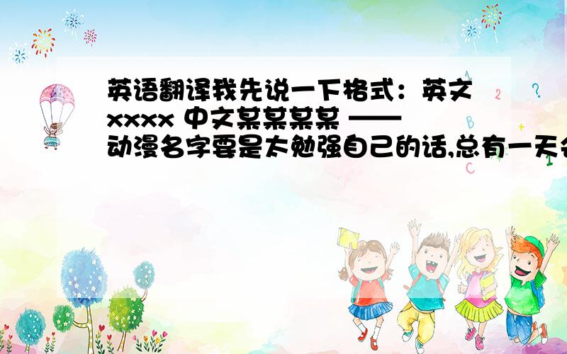 英语翻译我先说一下格式：英文xxxx 中文某某某某 ——动漫名字要是太勉强自己的话,总有一天会受伤的.真相是不会改变的,