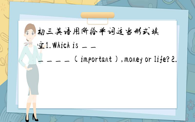 初三英语用所给单词适当形式填空1.Which is ______(important),money or life?2.