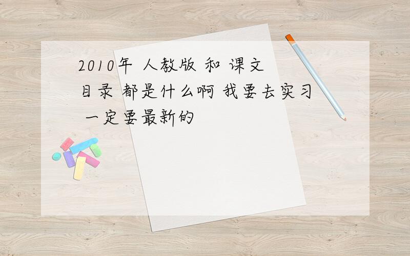 2010年 人教版 和 课文目录 都是什么啊 我要去实习 一定要最新的