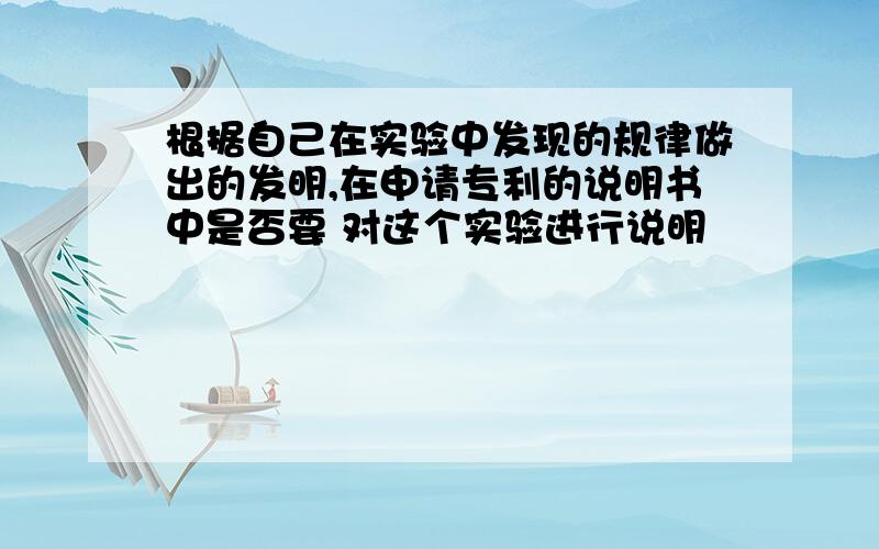 根据自己在实验中发现的规律做出的发明,在申请专利的说明书中是否要 对这个实验进行说明