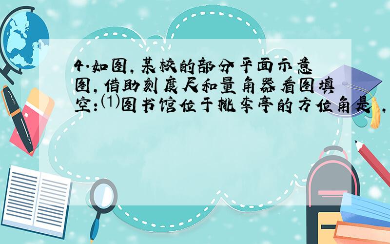 4.如图,某校的部分平面示意图,借助刻度尺和量角器看图填空：⑴图书馆位于桃李亭的方位角是 ,到桃李亭