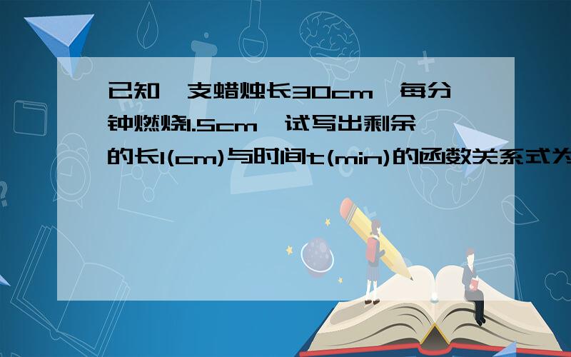 已知一支蜡烛长30cm,每分钟燃烧1.5cm,试写出剩余的长l(cm)与时间t(min)的函数关系式为（ ）,（ ）mi