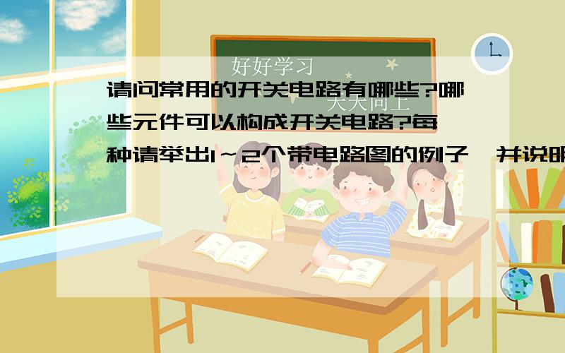 请问常用的开关电路有哪些?哪些元件可以构成开关电路?每一种请举出1～2个带电路图的例子,并说明它的原理.