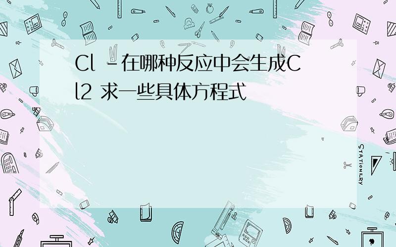 Cl -在哪种反应中会生成Cl2 求一些具体方程式