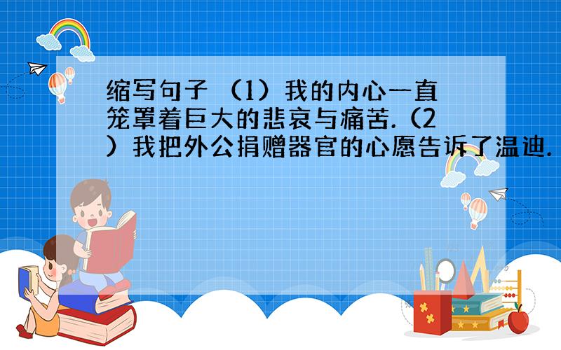 缩写句子 （1）我的内心一直笼罩着巨大的悲哀与痛苦.（2）我把外公捐赠器官的心愿告诉了温迪.