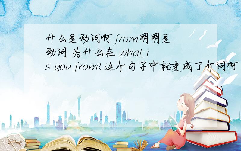 什么是动词啊 from明明是动词 为什么在 what is you from?这个句子中就变成了介词啊