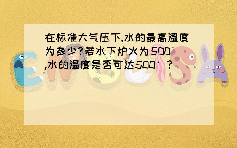 在标准大气压下,水的最高温度为多少?若水下炉火为500°,水的温度是否可达500°?