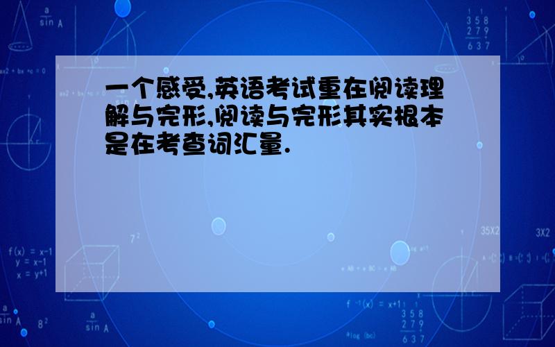 一个感受,英语考试重在阅读理解与完形,阅读与完形其实根本是在考查词汇量.