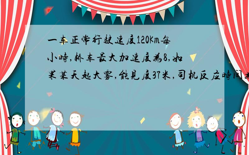 一车正常行驶速度120Km每小时,轿车最大加速度为8,如果某天起大雾,能见度37米,司机反应时间为0.6s,...