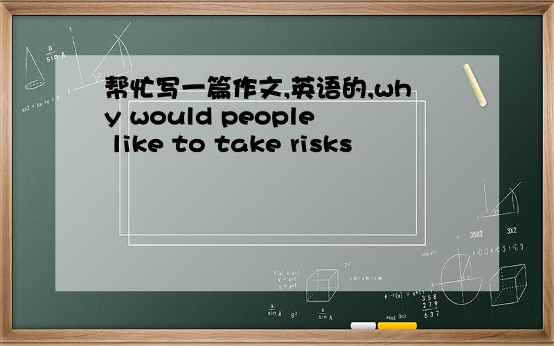 帮忙写一篇作文,英语的,why would people like to take risks