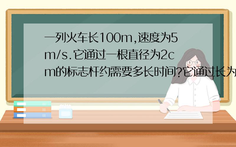 一列火车长100m,速度为5m/s.它通过一根直径为2cm的标志杆约需要多长时间?它通过长为50m的桥需多长时间