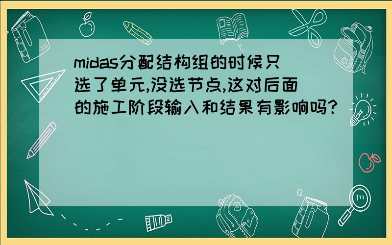 midas分配结构组的时候只选了单元,没选节点,这对后面的施工阶段输入和结果有影响吗?