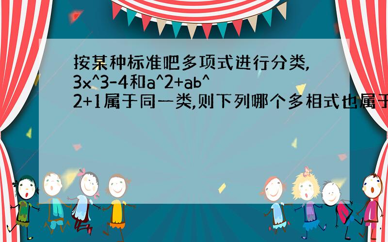 按某种标准吧多项式进行分类,3x^3-4和a^2+ab^2+1属于同一类,则下列哪个多相式也属于同类（ ）