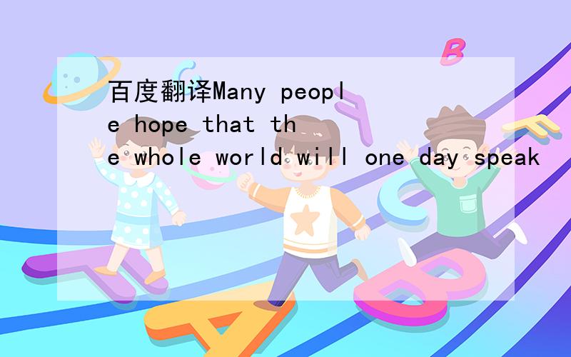 百度翻译Many people hope that the whole world will one day speak