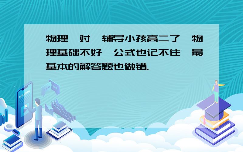 物理一对一辅导小孩高二了,物理基础不好,公式也记不住,最基本的解答题也做错.