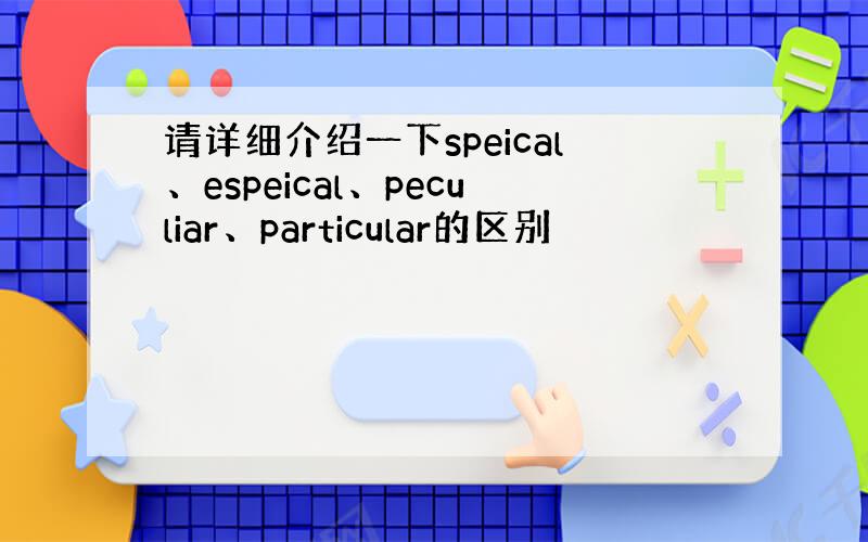 请详细介绍一下speical、espeical、peculiar、particular的区别