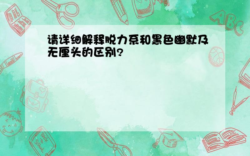 请详细解释脱力系和黑色幽默及无厘头的区别?