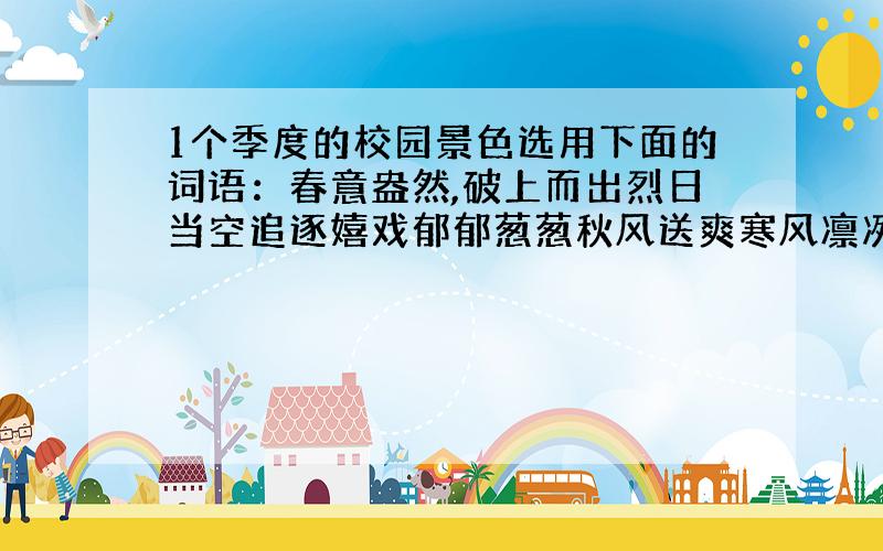 1个季度的校园景色选用下面的词语：春意盎然,破上而出烈日当空追逐嬉戏郁郁葱葱秋风送爽寒风凛冽阳光明