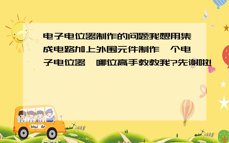 电子电位器制作的问题我想用集成电路加上外围元件制作一个电子电位器,哪位高手教教我?先谢啦!