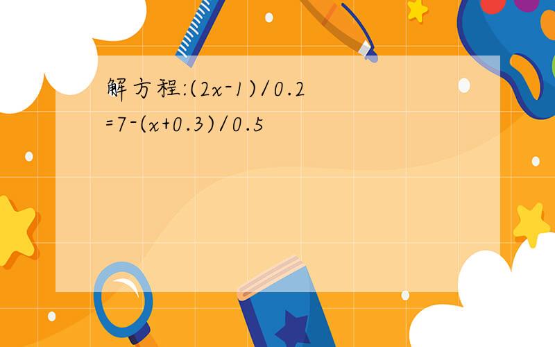 解方程:(2x-1)/0.2=7-(x+0.3)/0.5