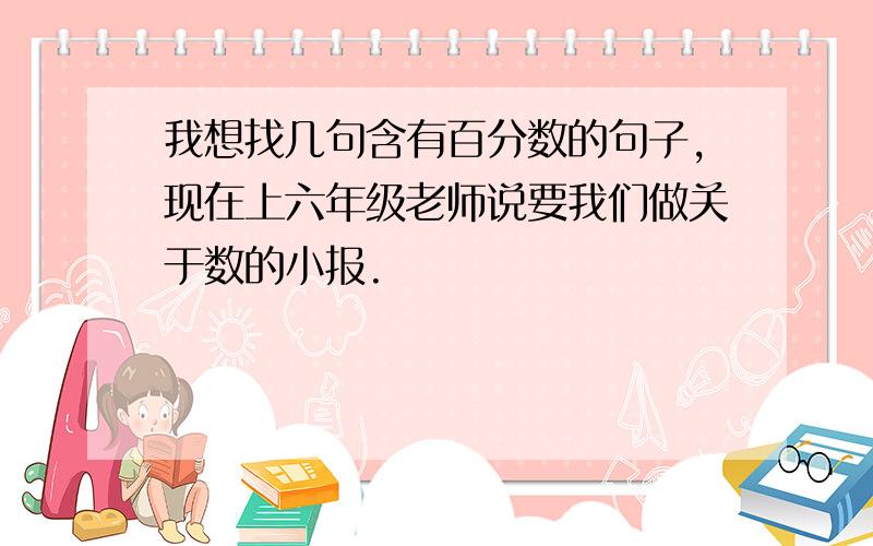 我想找几句含有百分数的句子,现在上六年级老师说要我们做关于数的小报.