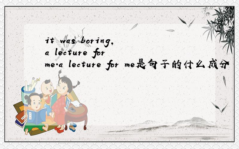 it was boring,a lecture for me.a lecture for me是句子的什么成分