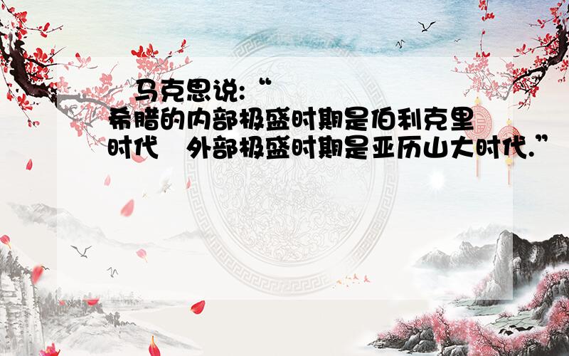 马克思说:“希腊的内部极盛时期是伯利克里时代外部极盛时期是亚历山大时代.”