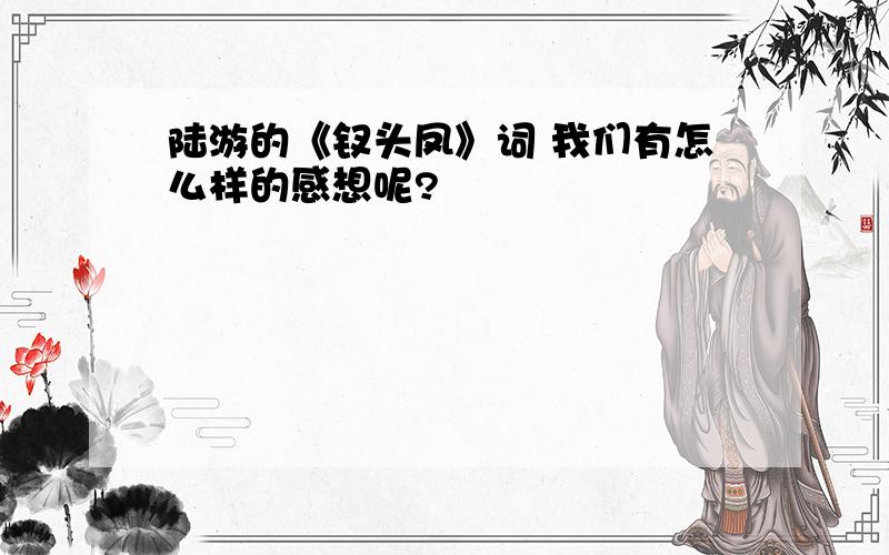 陆游的《钗头凤》词 我们有怎么样的感想呢?