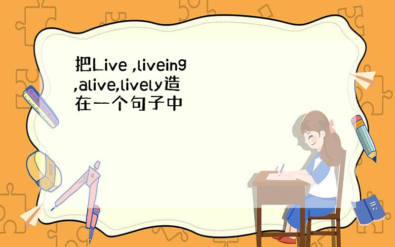 把Live ,liveing,alive,lively造在一个句子中