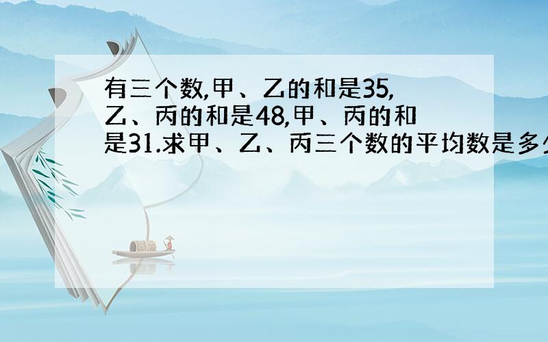 有三个数,甲、乙的和是35,乙、丙的和是48,甲、丙的和是31.求甲、乙、丙三个数的平均数是多少?