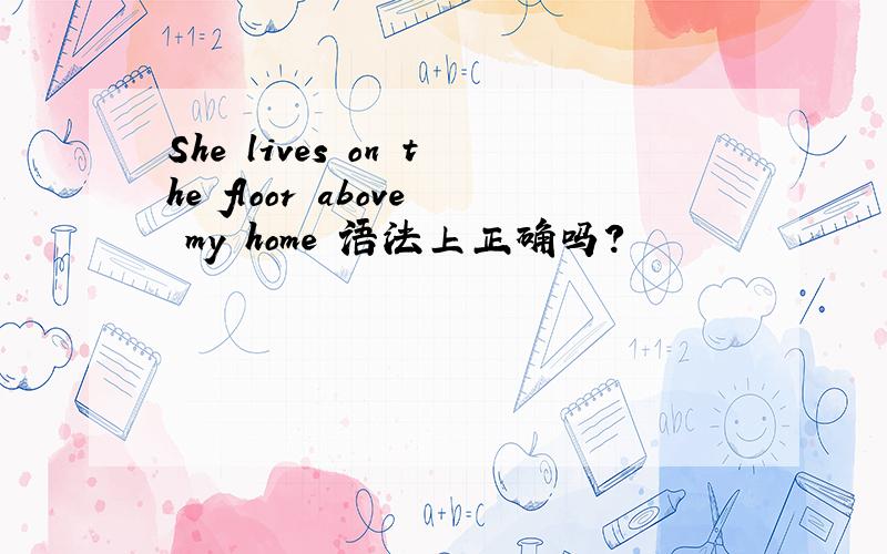 She lives on the floor above my home 语法上正确吗?