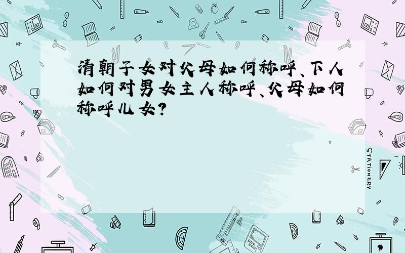 清朝子女对父母如何称呼、下人如何对男女主人称呼、父母如何称呼儿女?