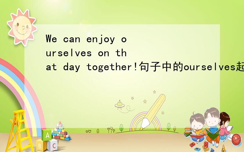 We can enjoy ourselves on that day together!句子中的ourselves起什么