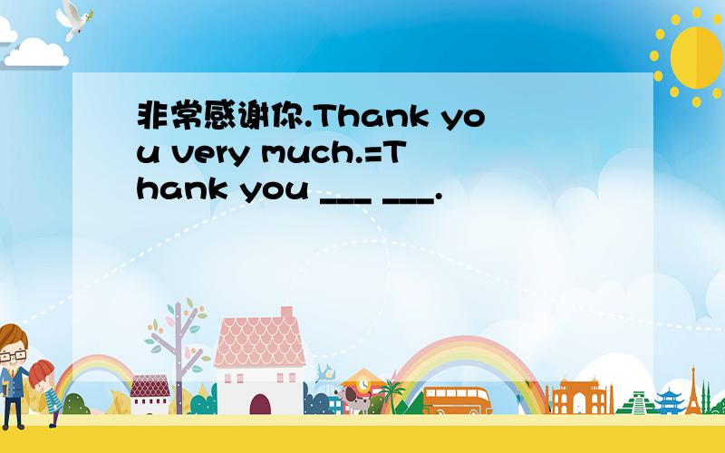 非常感谢你.Thank you very much.=Thank you ___ ___.