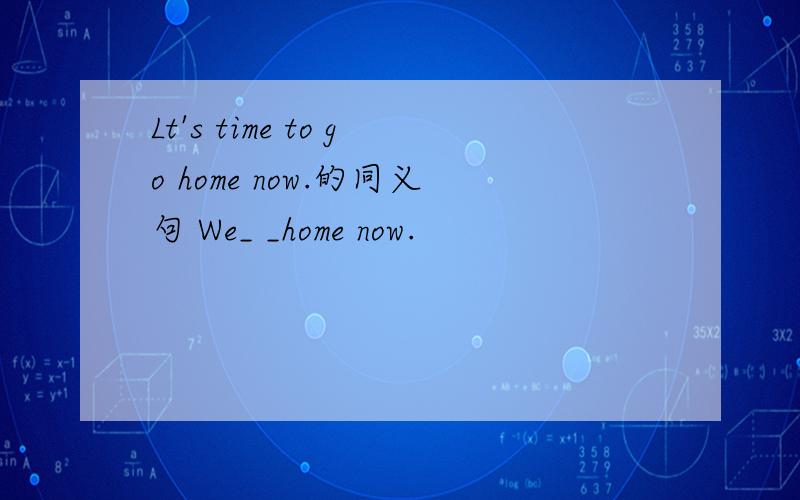 Lt's time to go home now.的同义句 We_ _home now.