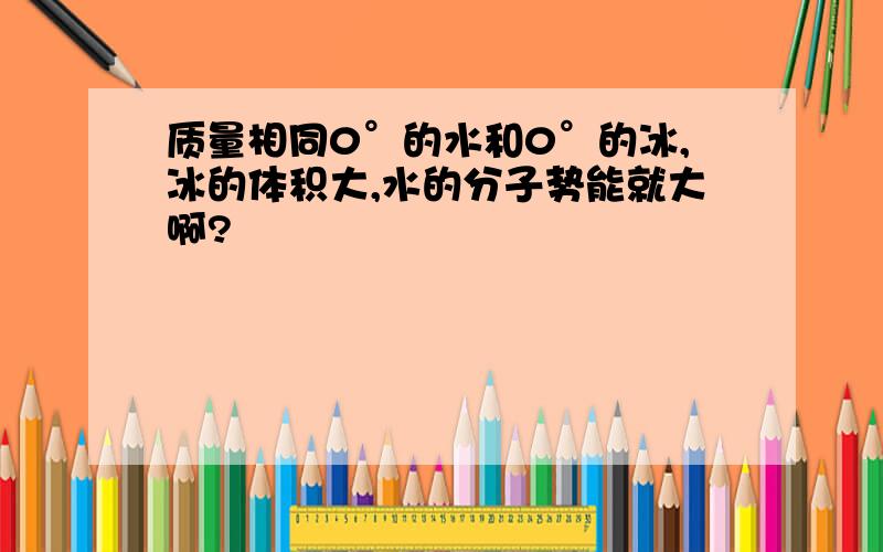 质量相同0°的水和0°的冰,冰的体积大,水的分子势能就大啊?