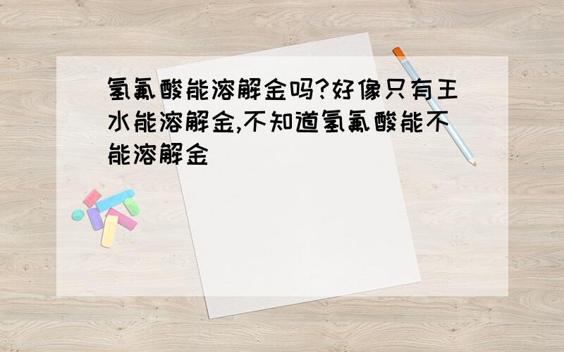 氢氟酸能溶解金吗?好像只有王水能溶解金,不知道氢氟酸能不能溶解金